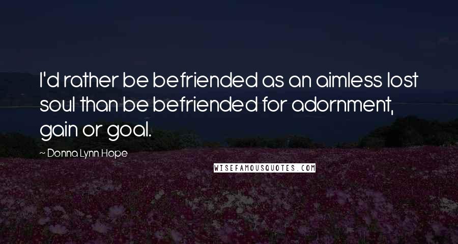 Donna Lynn Hope Quotes: I'd rather be befriended as an aimless lost soul than be befriended for adornment, gain or goal.