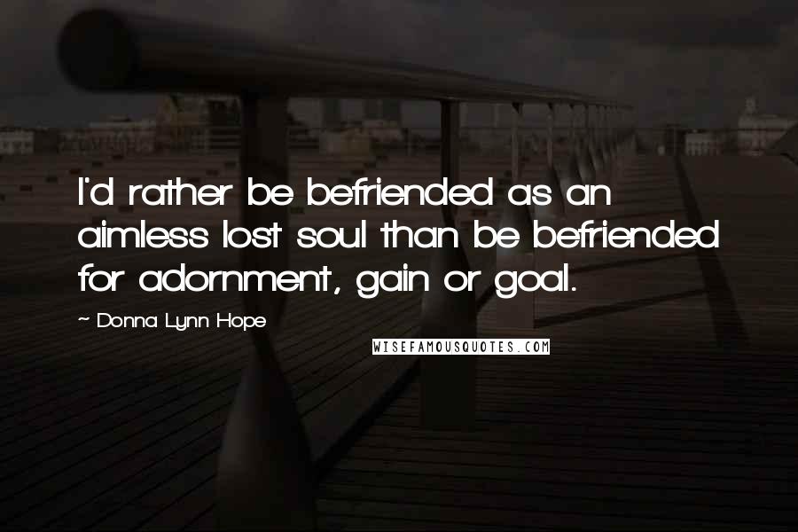 Donna Lynn Hope Quotes: I'd rather be befriended as an aimless lost soul than be befriended for adornment, gain or goal.