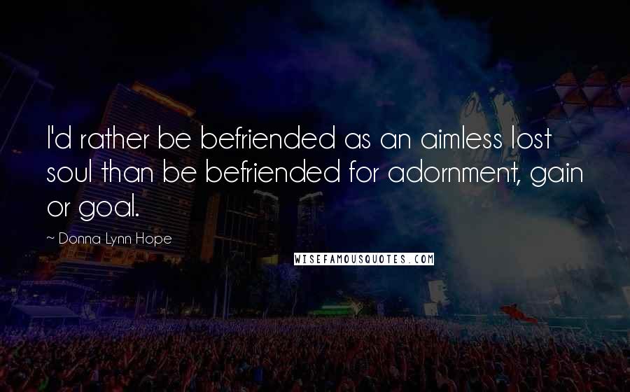 Donna Lynn Hope Quotes: I'd rather be befriended as an aimless lost soul than be befriended for adornment, gain or goal.