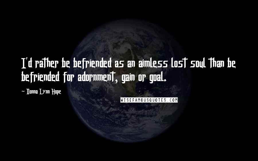 Donna Lynn Hope Quotes: I'd rather be befriended as an aimless lost soul than be befriended for adornment, gain or goal.