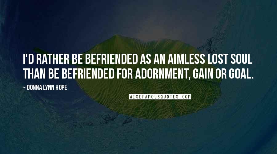 Donna Lynn Hope Quotes: I'd rather be befriended as an aimless lost soul than be befriended for adornment, gain or goal.