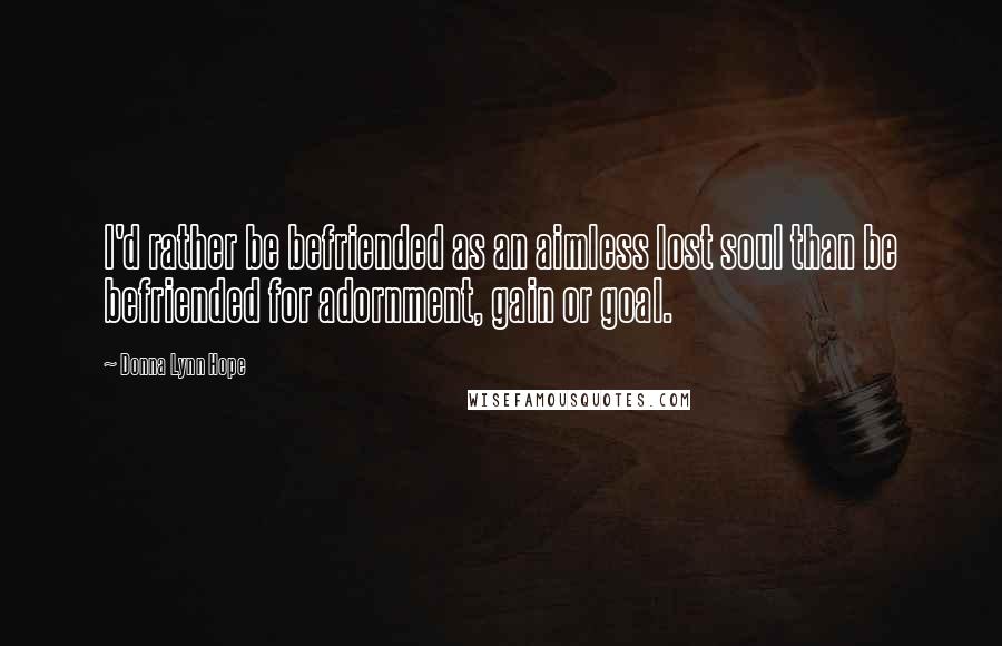 Donna Lynn Hope Quotes: I'd rather be befriended as an aimless lost soul than be befriended for adornment, gain or goal.