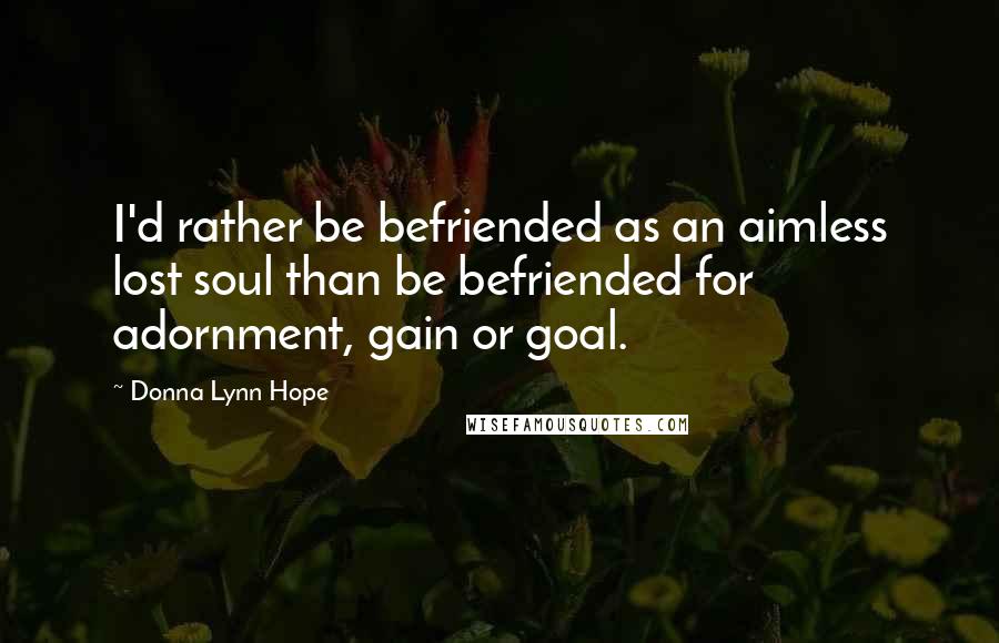 Donna Lynn Hope Quotes: I'd rather be befriended as an aimless lost soul than be befriended for adornment, gain or goal.