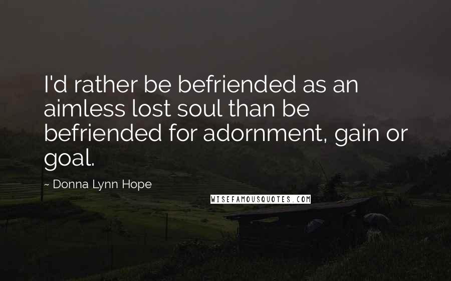 Donna Lynn Hope Quotes: I'd rather be befriended as an aimless lost soul than be befriended for adornment, gain or goal.