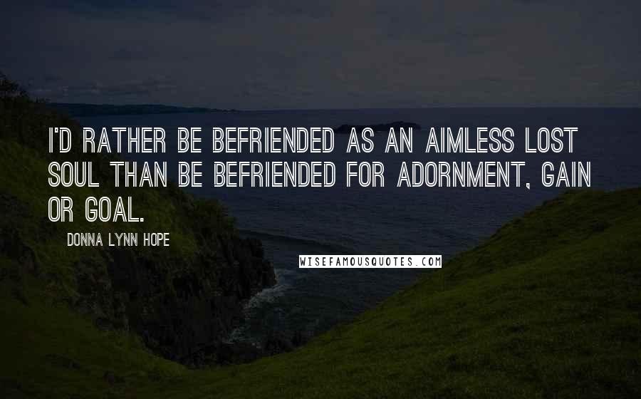 Donna Lynn Hope Quotes: I'd rather be befriended as an aimless lost soul than be befriended for adornment, gain or goal.