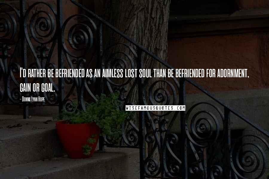 Donna Lynn Hope Quotes: I'd rather be befriended as an aimless lost soul than be befriended for adornment, gain or goal.