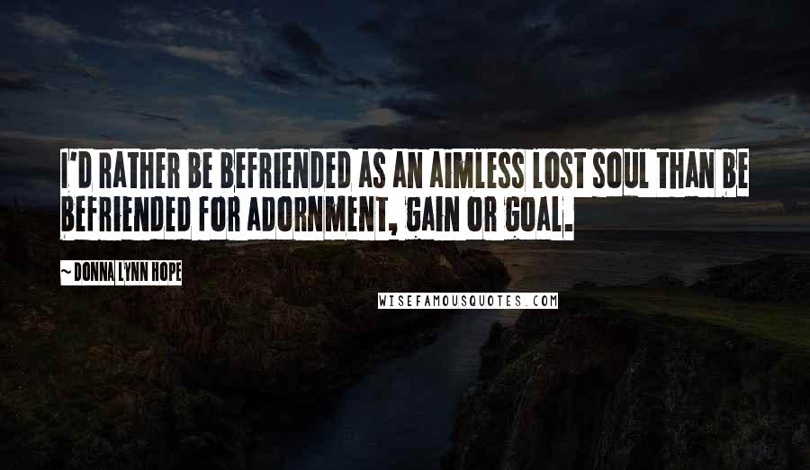 Donna Lynn Hope Quotes: I'd rather be befriended as an aimless lost soul than be befriended for adornment, gain or goal.