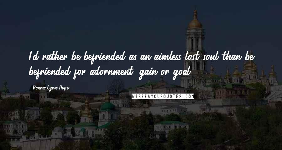 Donna Lynn Hope Quotes: I'd rather be befriended as an aimless lost soul than be befriended for adornment, gain or goal.