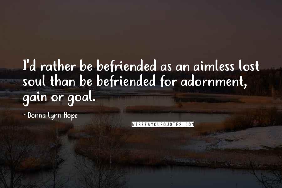 Donna Lynn Hope Quotes: I'd rather be befriended as an aimless lost soul than be befriended for adornment, gain or goal.