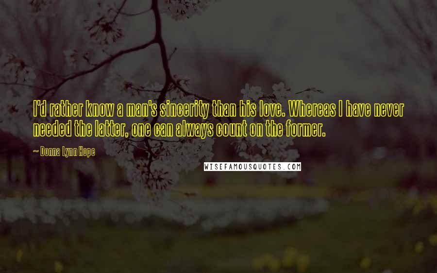 Donna Lynn Hope Quotes: I'd rather know a man's sincerity than his love. Whereas I have never needed the latter, one can always count on the former.