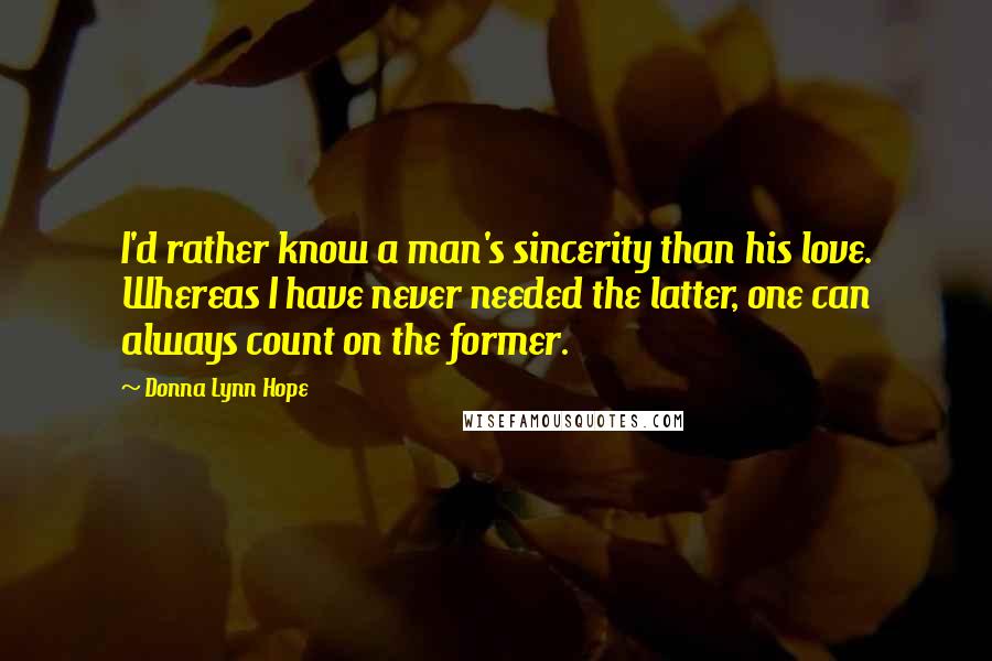 Donna Lynn Hope Quotes: I'd rather know a man's sincerity than his love. Whereas I have never needed the latter, one can always count on the former.