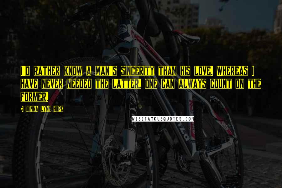 Donna Lynn Hope Quotes: I'd rather know a man's sincerity than his love. Whereas I have never needed the latter, one can always count on the former.