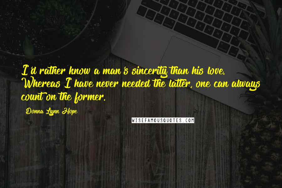 Donna Lynn Hope Quotes: I'd rather know a man's sincerity than his love. Whereas I have never needed the latter, one can always count on the former.