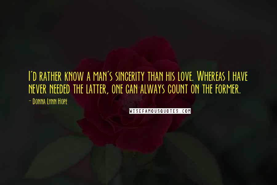 Donna Lynn Hope Quotes: I'd rather know a man's sincerity than his love. Whereas I have never needed the latter, one can always count on the former.