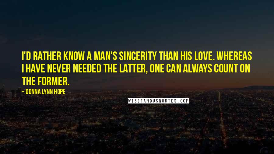 Donna Lynn Hope Quotes: I'd rather know a man's sincerity than his love. Whereas I have never needed the latter, one can always count on the former.