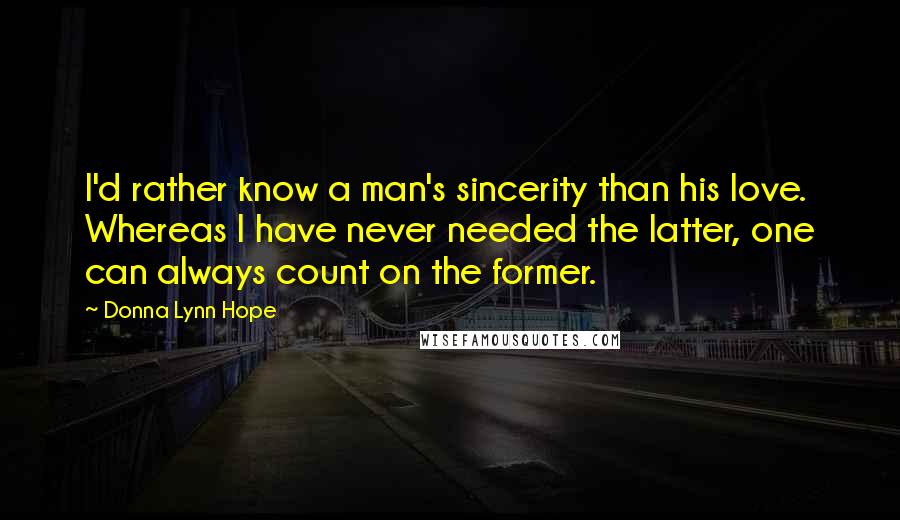 Donna Lynn Hope Quotes: I'd rather know a man's sincerity than his love. Whereas I have never needed the latter, one can always count on the former.