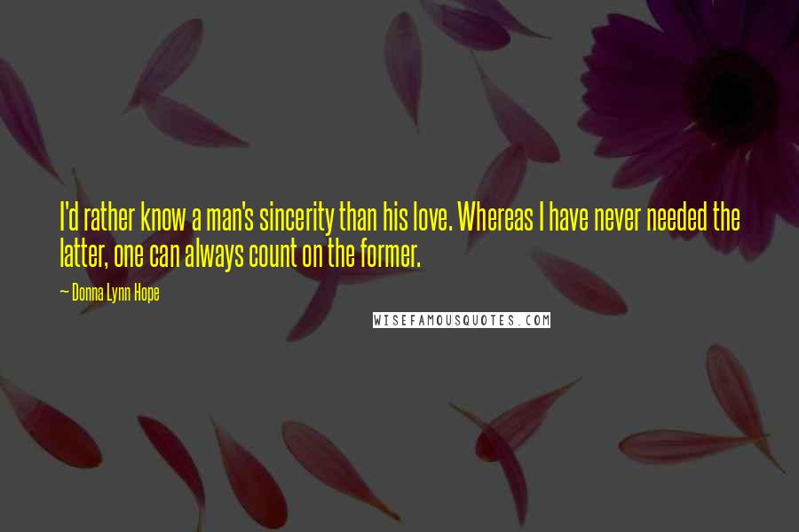 Donna Lynn Hope Quotes: I'd rather know a man's sincerity than his love. Whereas I have never needed the latter, one can always count on the former.