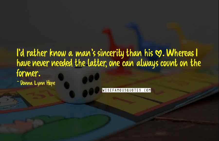 Donna Lynn Hope Quotes: I'd rather know a man's sincerity than his love. Whereas I have never needed the latter, one can always count on the former.