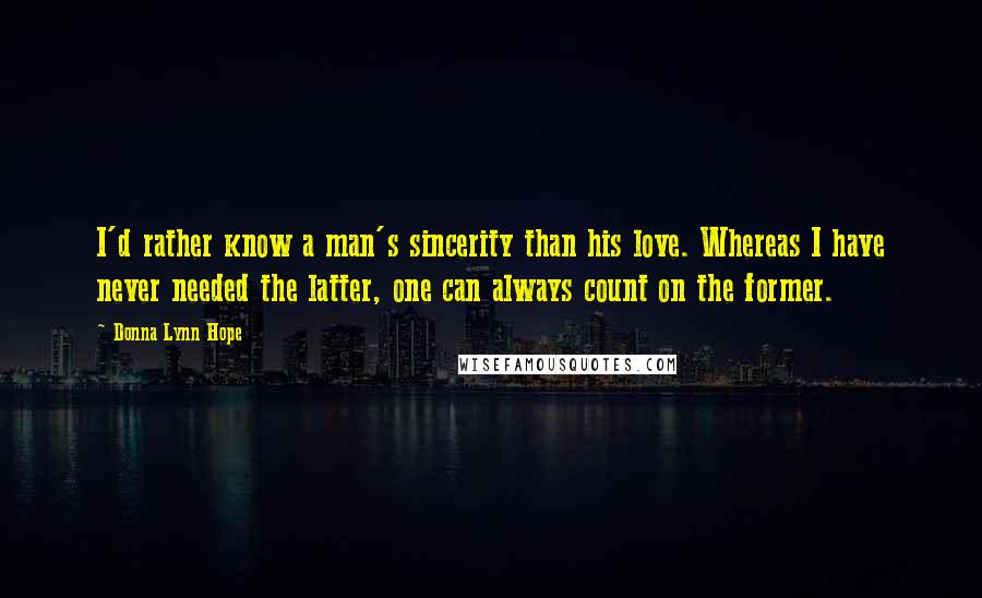 Donna Lynn Hope Quotes: I'd rather know a man's sincerity than his love. Whereas I have never needed the latter, one can always count on the former.