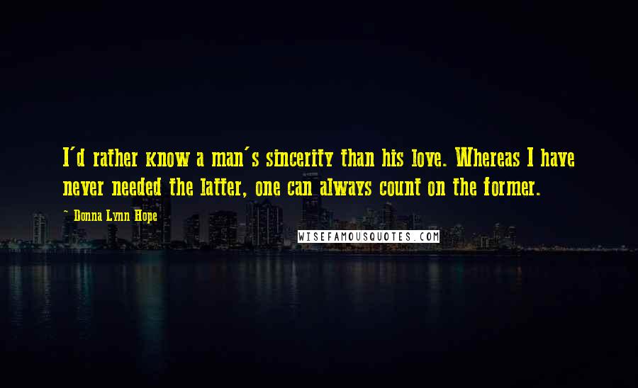 Donna Lynn Hope Quotes: I'd rather know a man's sincerity than his love. Whereas I have never needed the latter, one can always count on the former.