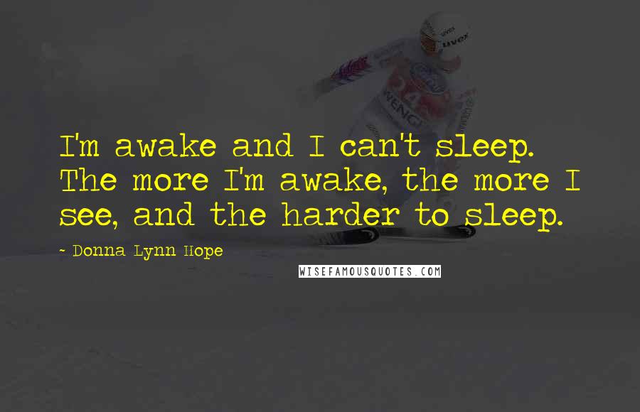 Donna Lynn Hope Quotes: I'm awake and I can't sleep. The more I'm awake, the more I see, and the harder to sleep.