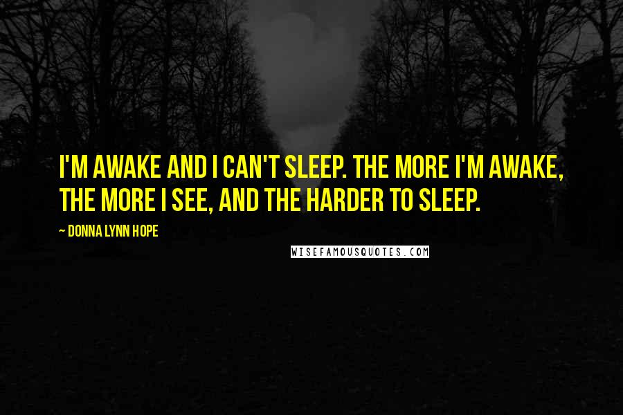 Donna Lynn Hope Quotes: I'm awake and I can't sleep. The more I'm awake, the more I see, and the harder to sleep.