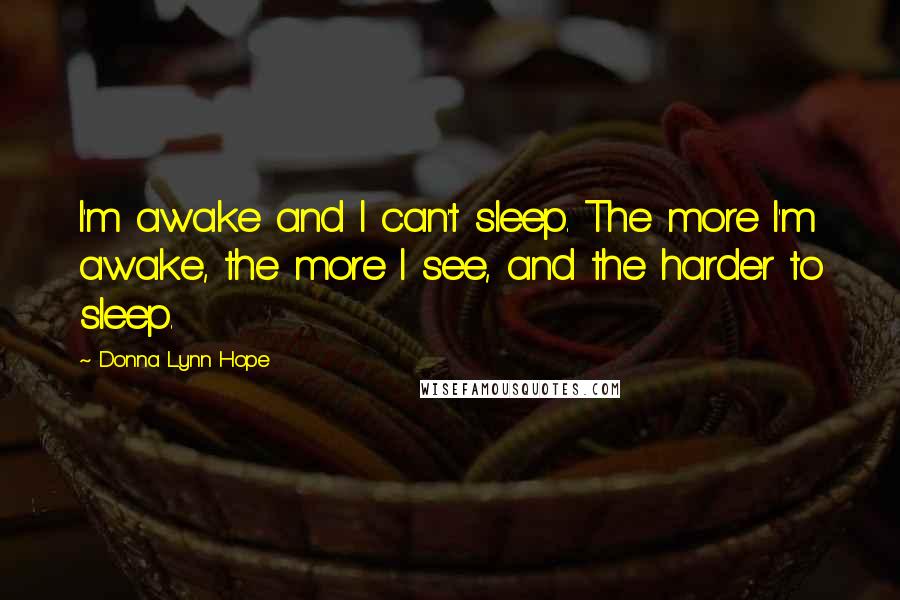 Donna Lynn Hope Quotes: I'm awake and I can't sleep. The more I'm awake, the more I see, and the harder to sleep.