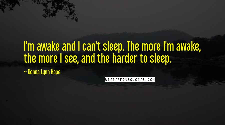 Donna Lynn Hope Quotes: I'm awake and I can't sleep. The more I'm awake, the more I see, and the harder to sleep.