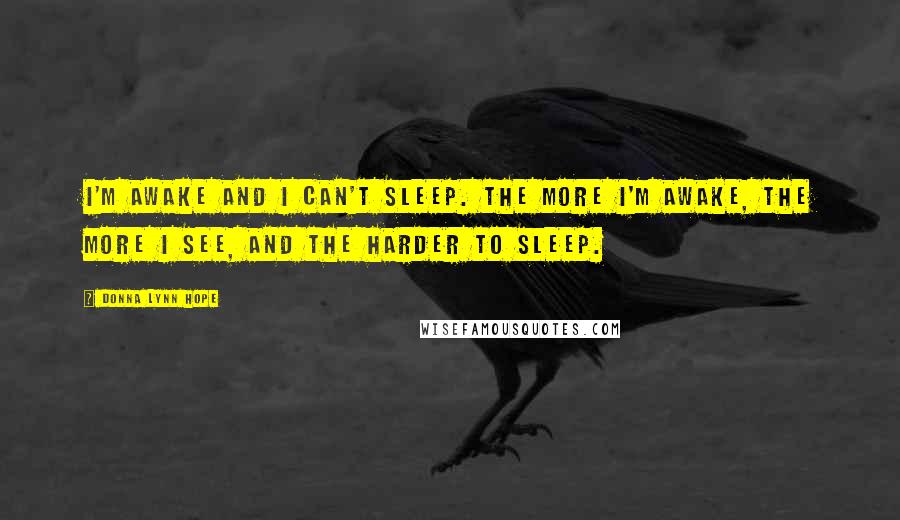 Donna Lynn Hope Quotes: I'm awake and I can't sleep. The more I'm awake, the more I see, and the harder to sleep.