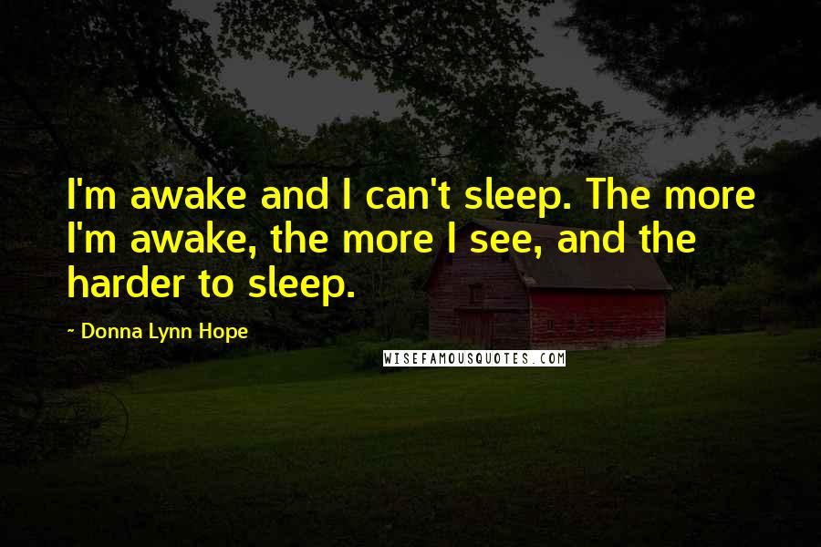 Donna Lynn Hope Quotes: I'm awake and I can't sleep. The more I'm awake, the more I see, and the harder to sleep.