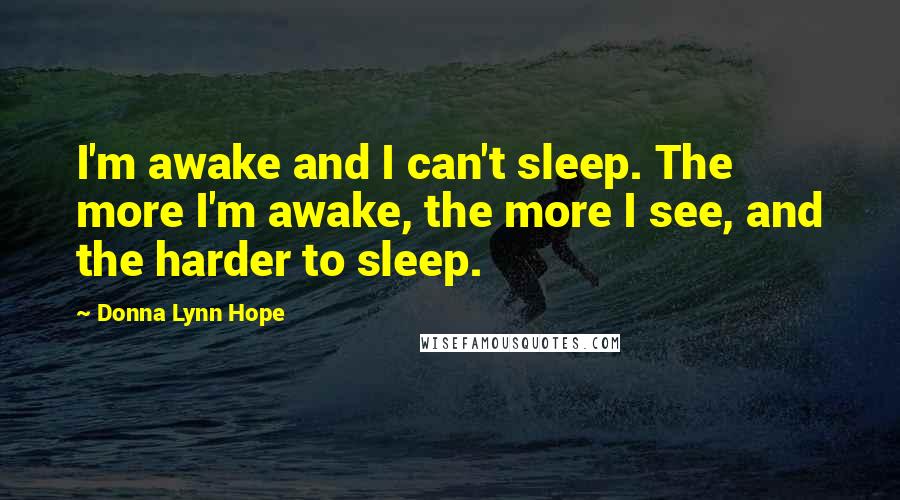 Donna Lynn Hope Quotes: I'm awake and I can't sleep. The more I'm awake, the more I see, and the harder to sleep.