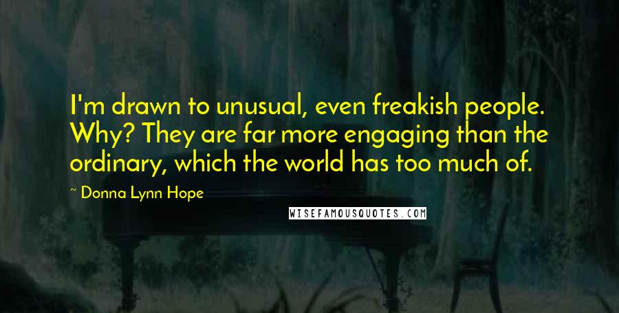 Donna Lynn Hope Quotes: I'm drawn to unusual, even freakish people. Why? They are far more engaging than the ordinary, which the world has too much of.