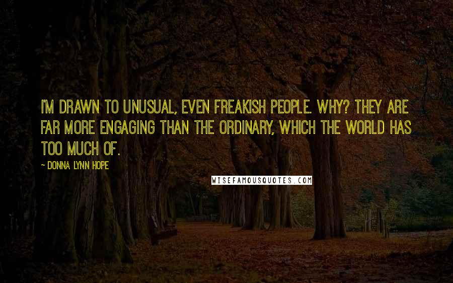 Donna Lynn Hope Quotes: I'm drawn to unusual, even freakish people. Why? They are far more engaging than the ordinary, which the world has too much of.