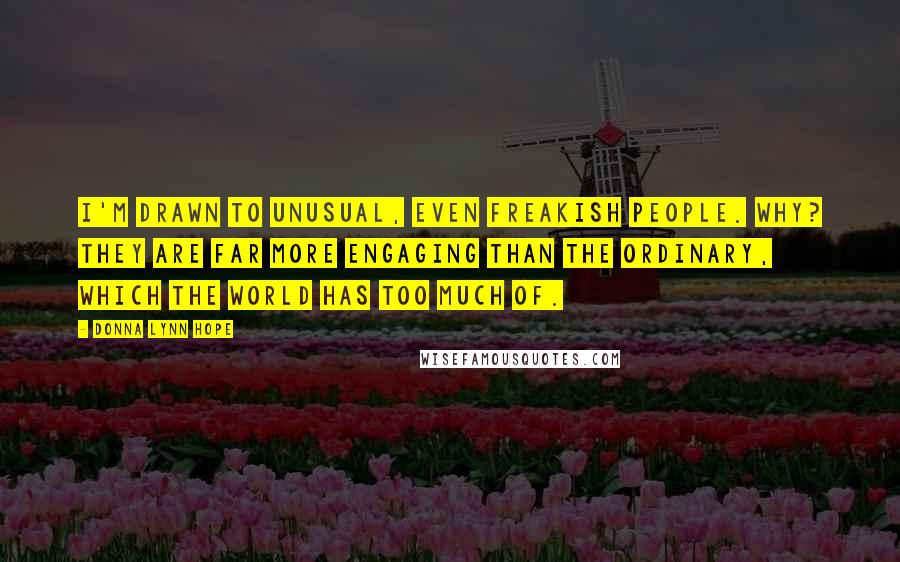 Donna Lynn Hope Quotes: I'm drawn to unusual, even freakish people. Why? They are far more engaging than the ordinary, which the world has too much of.