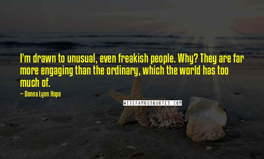 Donna Lynn Hope Quotes: I'm drawn to unusual, even freakish people. Why? They are far more engaging than the ordinary, which the world has too much of.