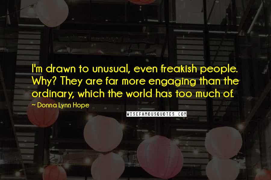 Donna Lynn Hope Quotes: I'm drawn to unusual, even freakish people. Why? They are far more engaging than the ordinary, which the world has too much of.