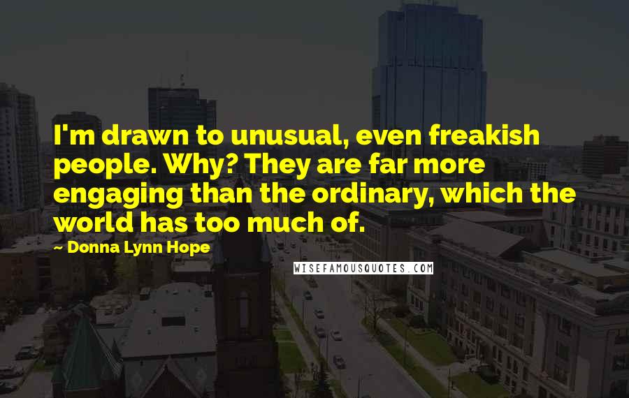 Donna Lynn Hope Quotes: I'm drawn to unusual, even freakish people. Why? They are far more engaging than the ordinary, which the world has too much of.