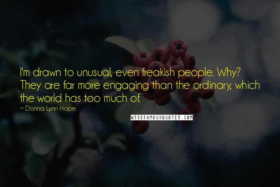 Donna Lynn Hope Quotes: I'm drawn to unusual, even freakish people. Why? They are far more engaging than the ordinary, which the world has too much of.