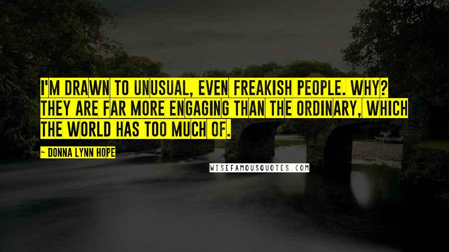 Donna Lynn Hope Quotes: I'm drawn to unusual, even freakish people. Why? They are far more engaging than the ordinary, which the world has too much of.