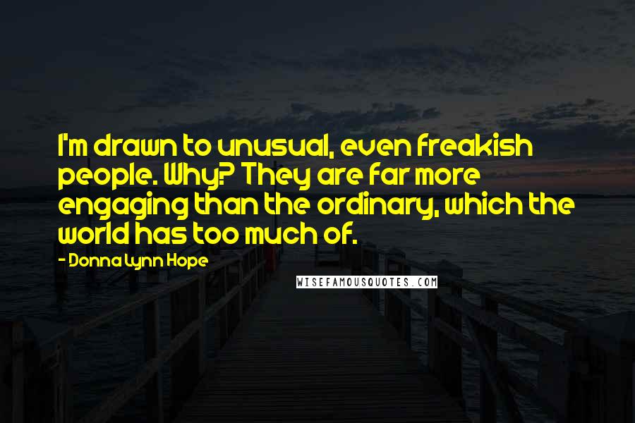 Donna Lynn Hope Quotes: I'm drawn to unusual, even freakish people. Why? They are far more engaging than the ordinary, which the world has too much of.