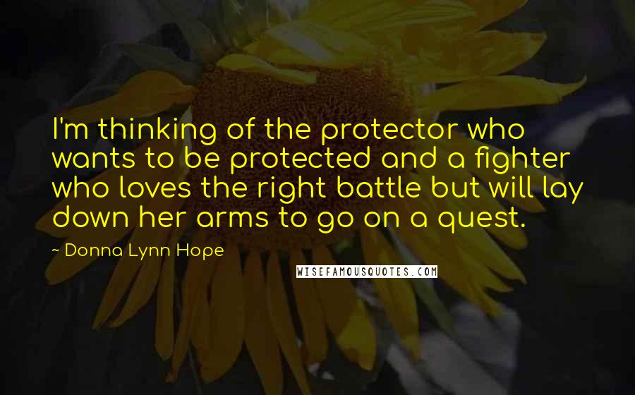 Donna Lynn Hope Quotes: I'm thinking of the protector who wants to be protected and a fighter who loves the right battle but will lay down her arms to go on a quest.