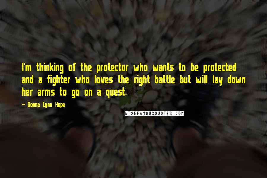 Donna Lynn Hope Quotes: I'm thinking of the protector who wants to be protected and a fighter who loves the right battle but will lay down her arms to go on a quest.