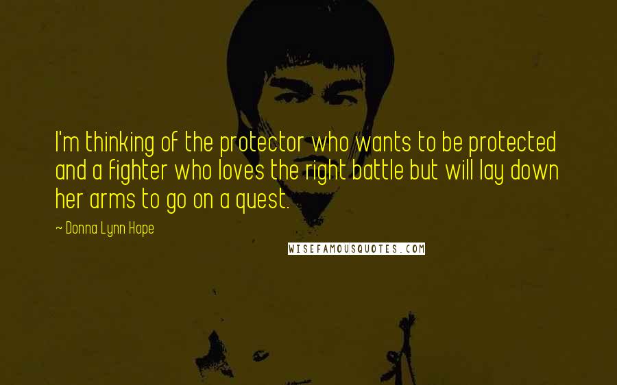 Donna Lynn Hope Quotes: I'm thinking of the protector who wants to be protected and a fighter who loves the right battle but will lay down her arms to go on a quest.