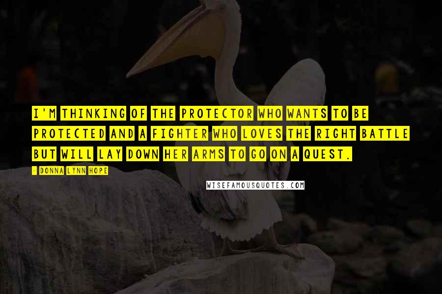 Donna Lynn Hope Quotes: I'm thinking of the protector who wants to be protected and a fighter who loves the right battle but will lay down her arms to go on a quest.