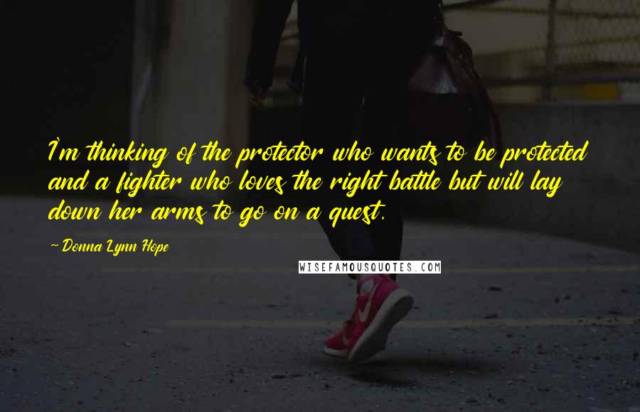 Donna Lynn Hope Quotes: I'm thinking of the protector who wants to be protected and a fighter who loves the right battle but will lay down her arms to go on a quest.