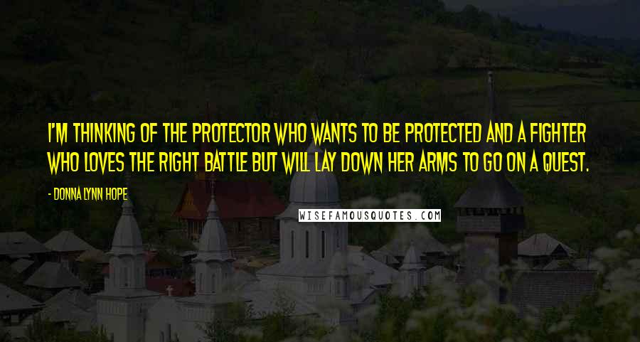 Donna Lynn Hope Quotes: I'm thinking of the protector who wants to be protected and a fighter who loves the right battle but will lay down her arms to go on a quest.