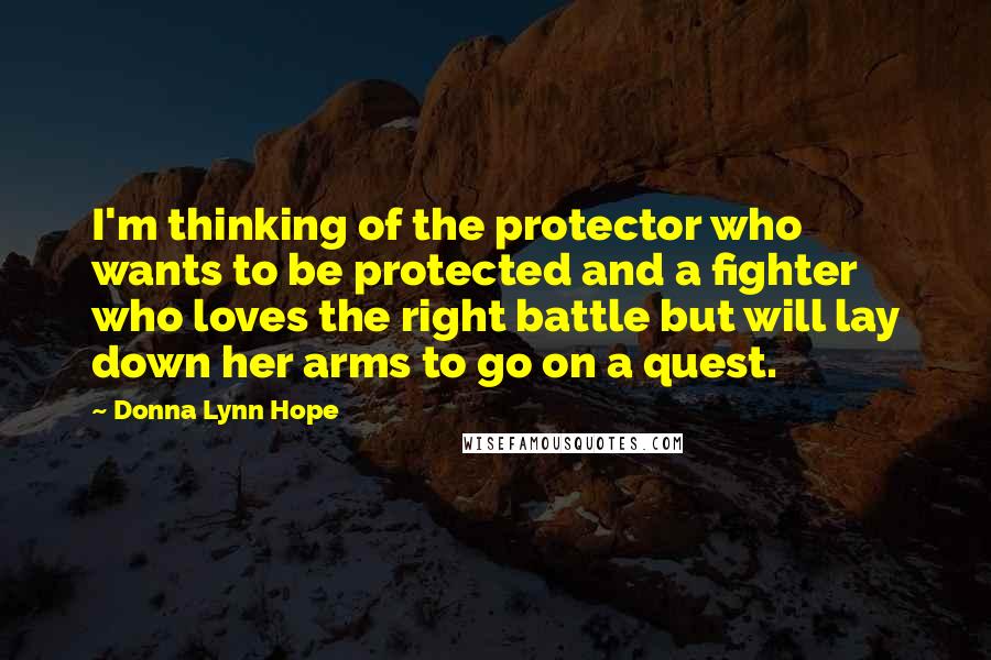 Donna Lynn Hope Quotes: I'm thinking of the protector who wants to be protected and a fighter who loves the right battle but will lay down her arms to go on a quest.