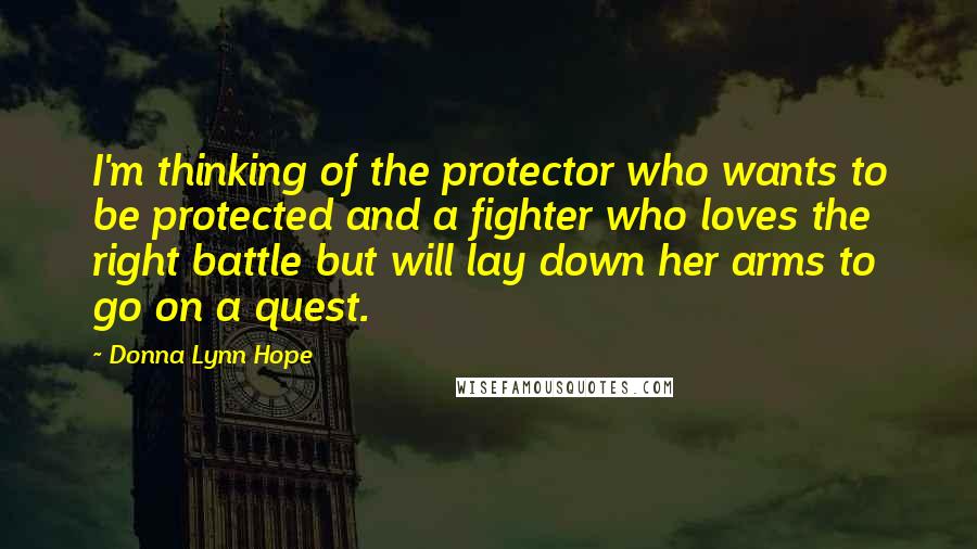 Donna Lynn Hope Quotes: I'm thinking of the protector who wants to be protected and a fighter who loves the right battle but will lay down her arms to go on a quest.