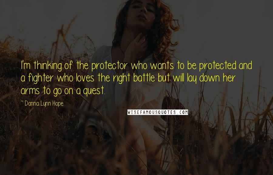 Donna Lynn Hope Quotes: I'm thinking of the protector who wants to be protected and a fighter who loves the right battle but will lay down her arms to go on a quest.