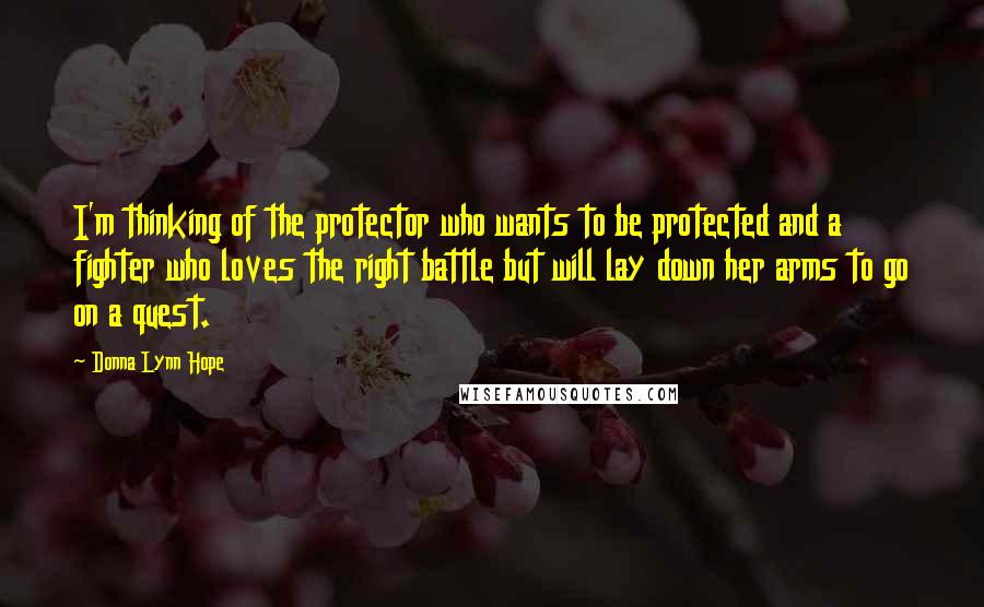 Donna Lynn Hope Quotes: I'm thinking of the protector who wants to be protected and a fighter who loves the right battle but will lay down her arms to go on a quest.